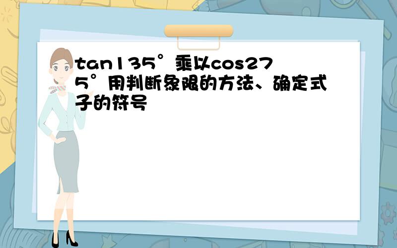 tan135°乘以cos275°用判断象限的方法、确定式子的符号