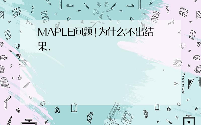 MAPLE问题!为什么不出结果.