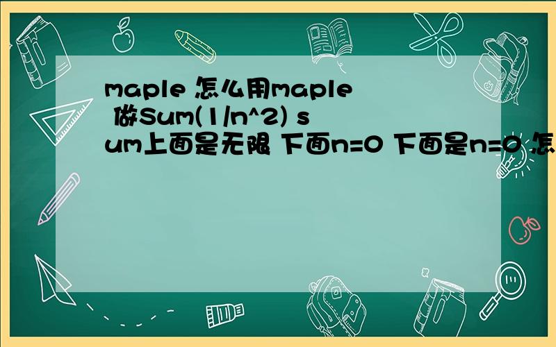 maple 怎么用maple 做Sum(1/n^2) sum上面是无限 下面n=0 下面是n=0 怎么办