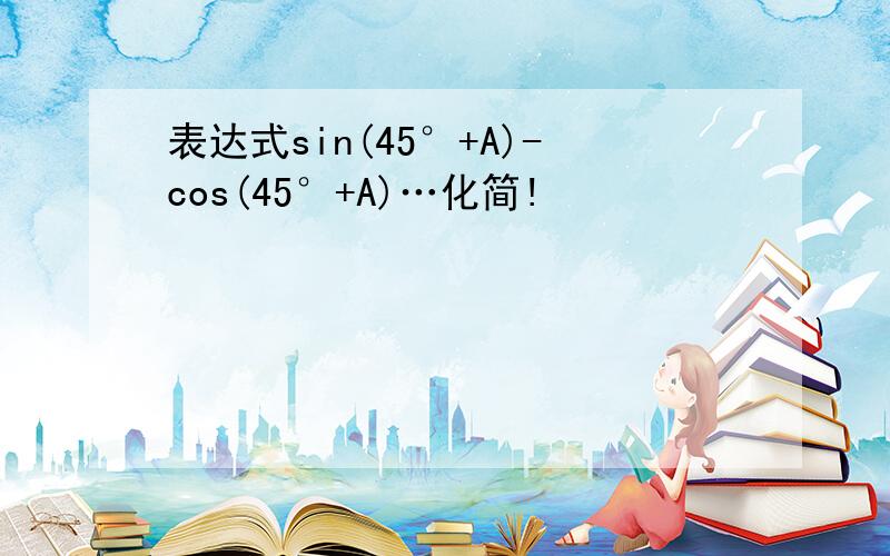 表达式sin(45°+A)-cos(45°+A)…化简!