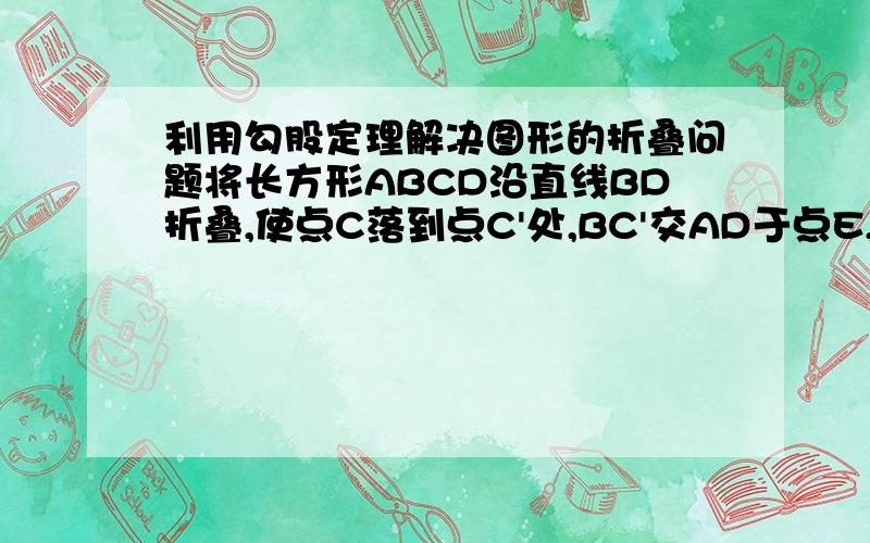 利用勾股定理解决图形的折叠问题将长方形ABCD沿直线BD折叠,使点C落到点C'处,BC'交AD于点E,AD=8,AB=4,求三角形BED的面积