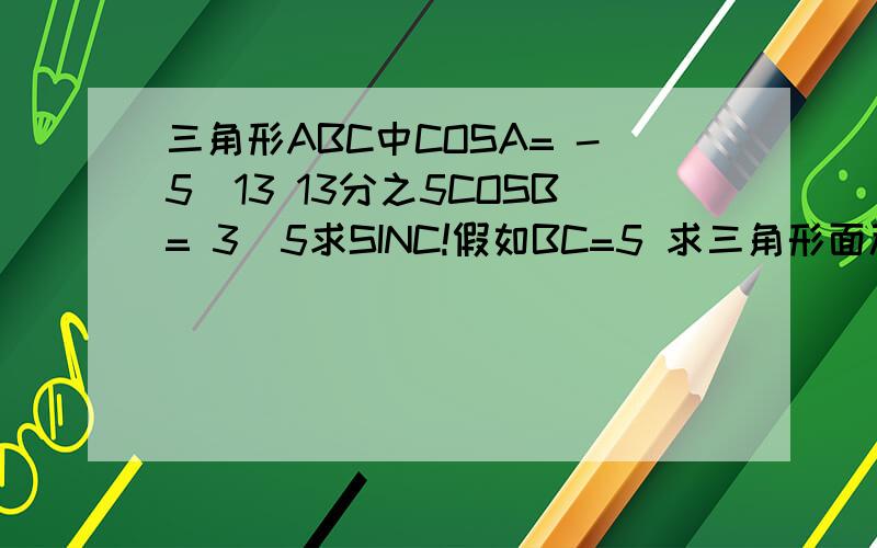 三角形ABC中COSA= -5\13 13分之5COSB= 3\5求SINC!假如BC=5 求三角形面积!