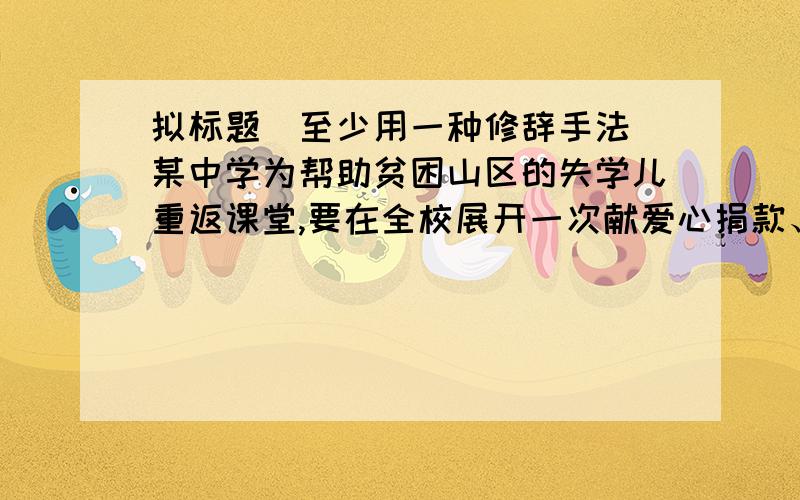 拟标题（至少用一种修辞手法）某中学为帮助贫困山区的失学儿重返课堂,要在全校展开一次献爱心捐款、捐物、捐书活动.请你为这次活动拟一条校园标语（至少用一种修辞手法）