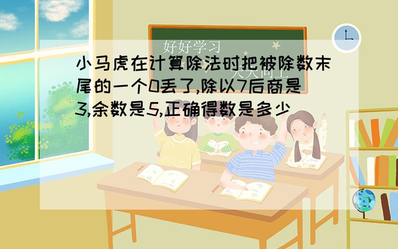 小马虎在计算除法时把被除数末尾的一个0丢了,除以7后商是3,余数是5,正确得数是多少