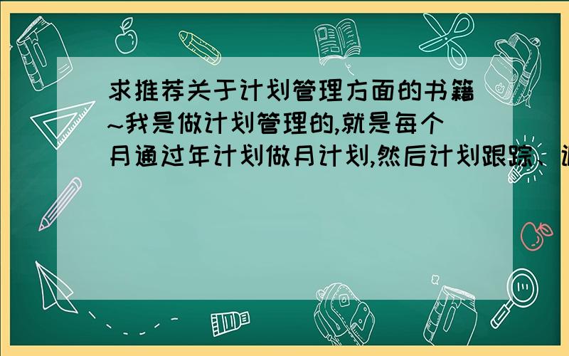 求推荐关于计划管理方面的书籍~我是做计划管理的,就是每个月通过年计划做月计划,然后计划跟踪、调度和管理,希望看些书提高一下自己,求推荐计划管理方面相关书籍,