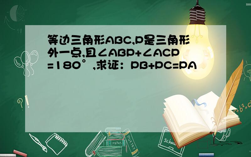 等边三角形ABC,P是三角形外一点,且∠ABP+∠ACP=180°,求证：PB+PC=PA