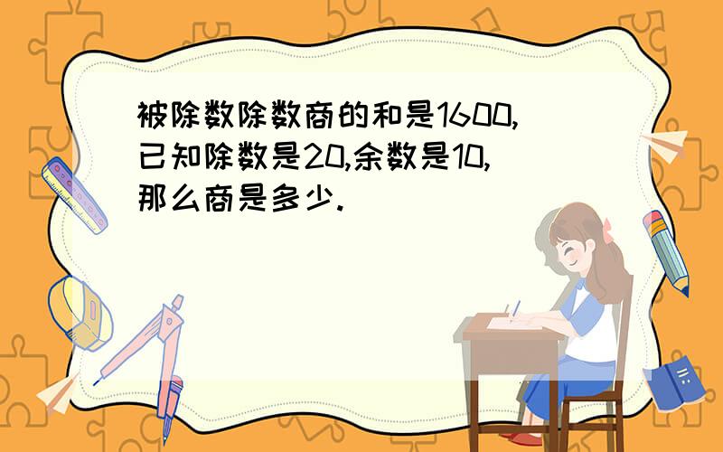 被除数除数商的和是1600,已知除数是20,余数是10,那么商是多少.