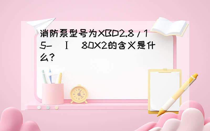 消防泵型号为XBD2.8/15-(Ⅰ)80X2的含义是什么?