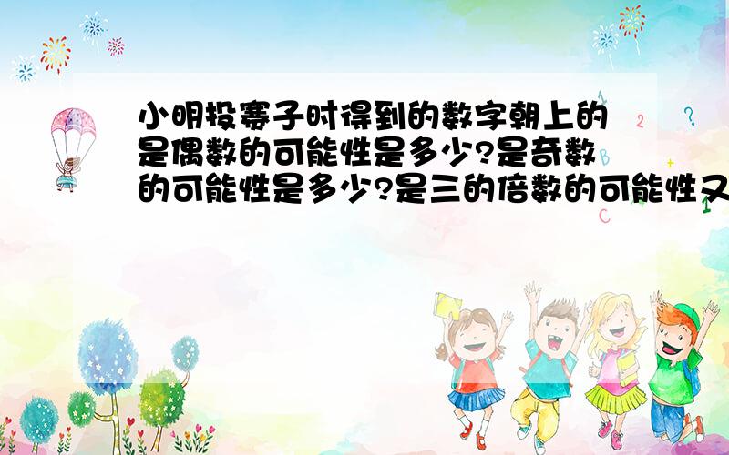 小明投赛子时得到的数字朝上的是偶数的可能性是多少?是奇数的可能性是多少?是三的倍数的可能性又是多少.