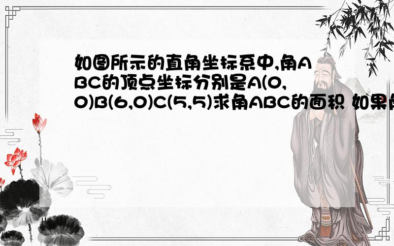 如图所示的直角坐标系中,角ABC的顶点坐标分别是A(0,0)B(6,0)C(5,5)求角ABC的面积 如果角ABC的纵坐标不变，横坐标增加3个长度单位，得到角A1B1C1在图中画出角A1B1C1，并求出A1B1C1的坐标角A1B1C1与角A