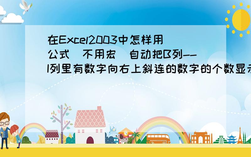 在Excel2003中怎样用公式（不用宏)自动把B列--I列里有数字向右上斜连的数字的个数显示在与B列--I列向右上斜连最下面的数字平行对应的K列--R列里,公式越简单越好,显示的数字能进行下一步计