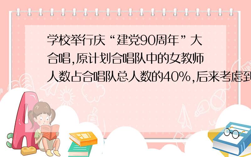 学校举行庆“建党90周年”大合唱,原计划合唱队中的女教师人数占合唱队总人数的40%,后来考虑到合唱效果,将其中5名女教师换成了5名男教师,这时女教师人数占总人数的30%.合唱队共有多少名