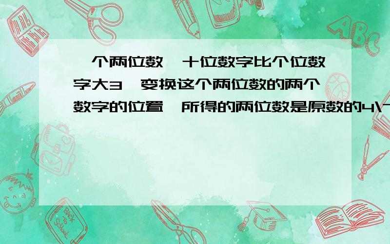 一个两位数,十位数字比个位数字大3,变换这个两位数的两个数字的位置,所得的两位数是原数的4\7,求原来的两位数