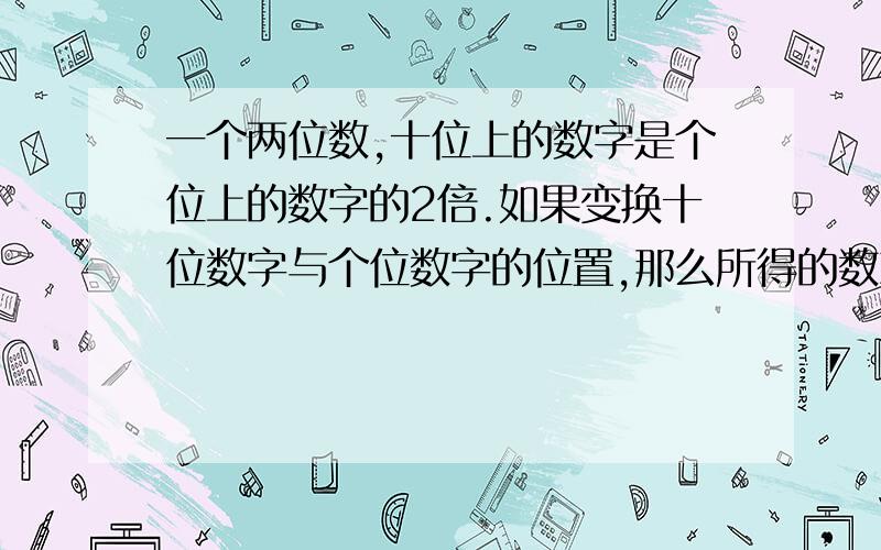 一个两位数,十位上的数字是个位上的数字的2倍.如果变换十位数字与个位数字的位置,那么所得的数就比原数小36,求原来的两位数.