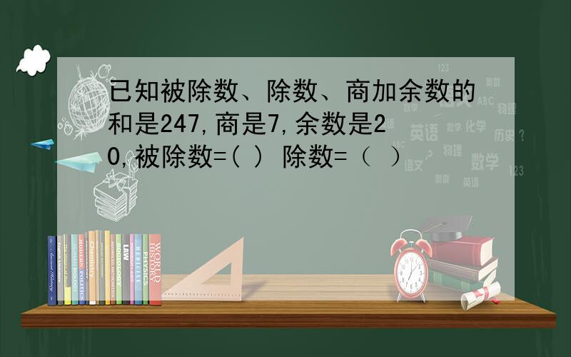 已知被除数、除数、商加余数的和是247,商是7,余数是20,被除数=( ) 除数=（ ）