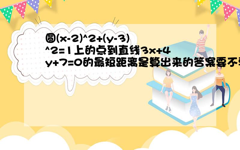 圆(x-2)^2+(y-3)^2=1上的点到直线3x+4y+7=0的最短距离是算出来的答案要不要减去半径呢