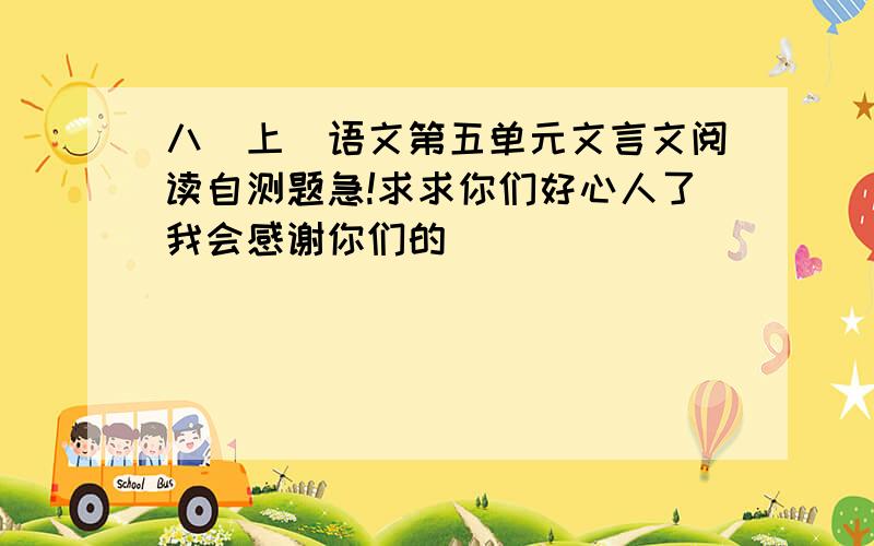 八（上）语文第五单元文言文阅读自测题急!求求你们好心人了我会感谢你们的