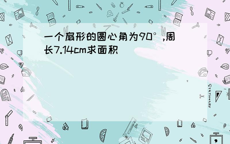 一个扇形的圆心角为90°,周长7.14cm求面积