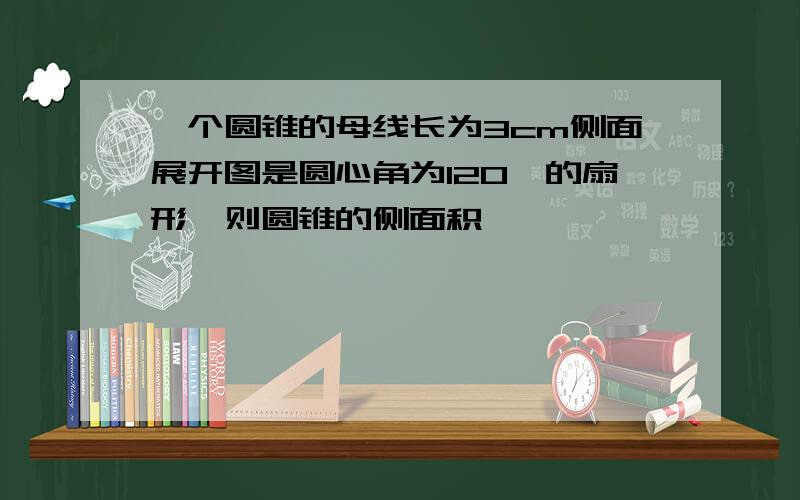 一个圆锥的母线长为3cm侧面展开图是圆心角为120°的扇形,则圆锥的侧面积