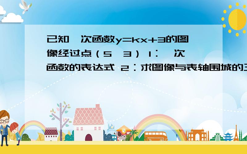 已知一次函数y=kx+3的图像经过点（5,3） 1：一次函数的表达式 2：求图像与表轴围城的三角形的面积