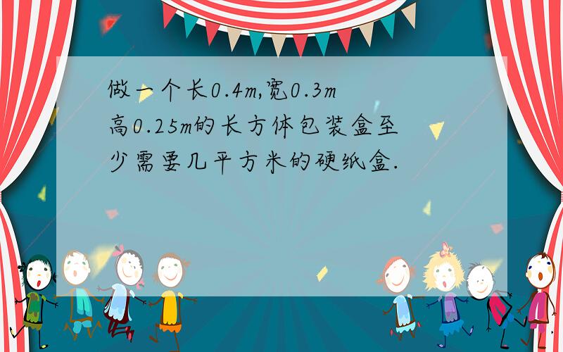 做一个长0.4m,宽0.3m高0.25m的长方体包装盒至少需要几平方米的硬纸盒.