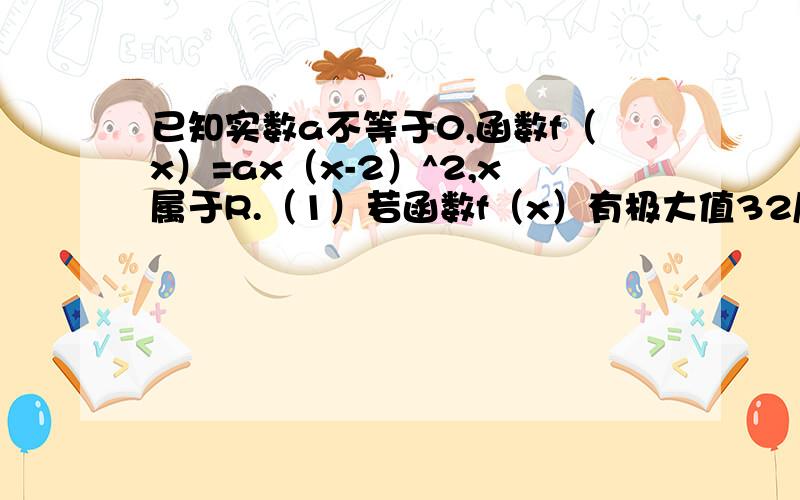 已知实数a不等于0,函数f（x）=ax（x-2）^2,x属于R.（1）若函数f（x）有极大值32/27,求实数a的值（2）若对任意的x属于（-2,1）,不等式f（x）