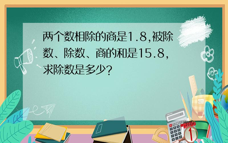 两个数相除的商是1.8,被除数、除数、商的和是15.8,求除数是多少?