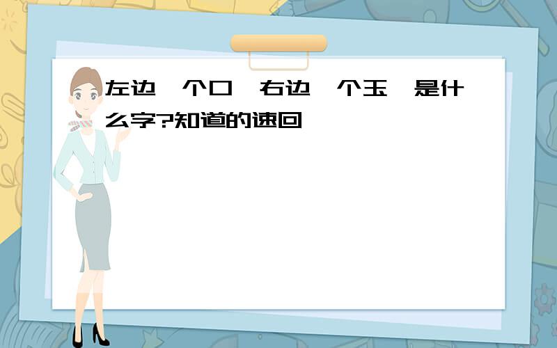 左边一个口,右边一个玉,是什么字?知道的速回,