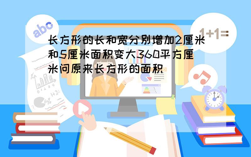 长方形的长和宽分别增加2厘米和5厘米面积变大360平方厘米问原来长方形的面积