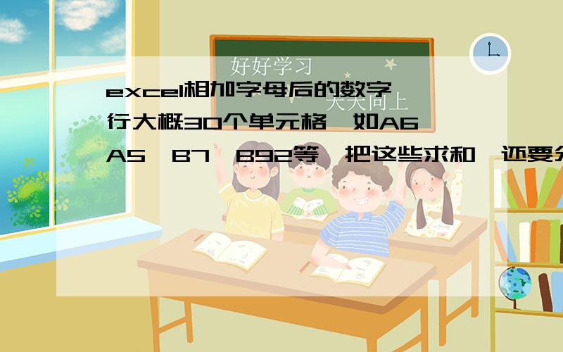 excel相加字母后的数字一行大概30个单元格,如A6,A5,B7,B92等,把这些求和,还要分另求A字母后的和B字母后的数字和