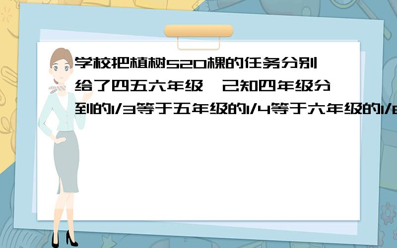 学校把植树520棵的任务分别给了四五六年级,己知四年级分到的1/3等于五年级的1/4等于六年级的1/6.四五六各