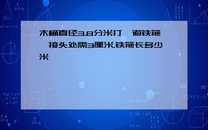 木桶直径3.8分米打一道铁箍,接头处需3厘米.铁箍长多少米