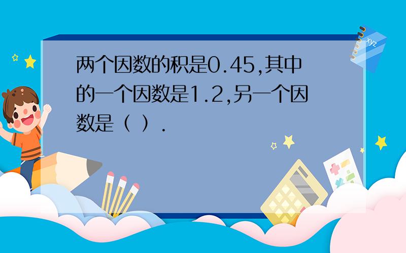 两个因数的积是0.45,其中的一个因数是1.2,另一个因数是（ ）.