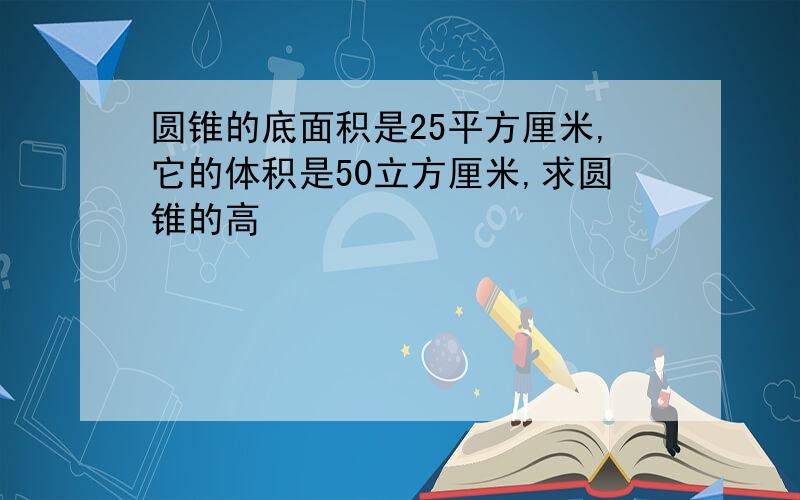 圆锥的底面积是25平方厘米,它的体积是50立方厘米,求圆锥的高