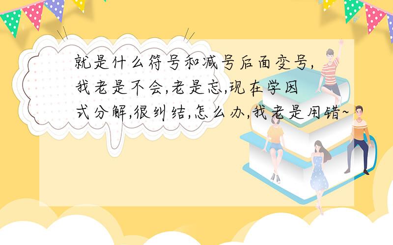 就是什么符号和减号后面变号,我老是不会,老是忘,现在学因式分解,很纠结,怎么办,我老是用错~