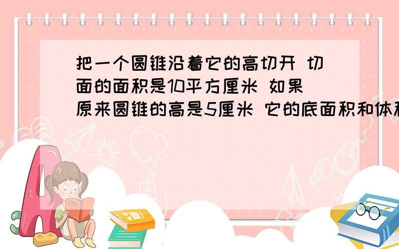 把一个圆锥沿着它的高切开 切面的面积是10平方厘米 如果原来圆锥的高是5厘米 它的底面积和体积分别是多少