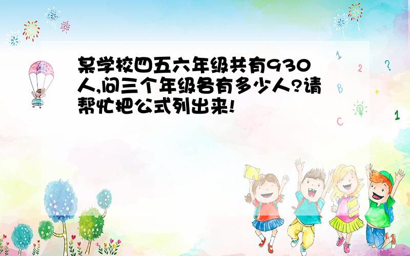 某学校四五六年级共有930 人,问三个年级各有多少人?请帮忙把公式列出来!