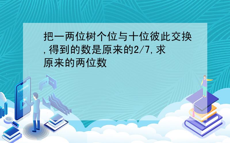 把一两位树个位与十位彼此交换,得到的数是原来的2/7,求原来的两位数