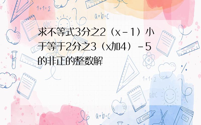 求不等式3分之2（x-1）小于等于2分之3（x加4）-5的非正的整数解