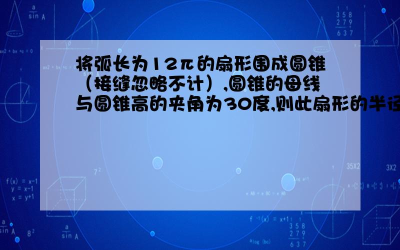 将弧长为12π的扇形围成圆锥（接缝忽略不计）,圆锥的母线与圆锥高的夹角为30度,则此扇形的半径为