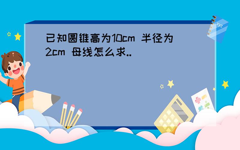 已知圆锥高为10cm 半径为2cm 母线怎么求..