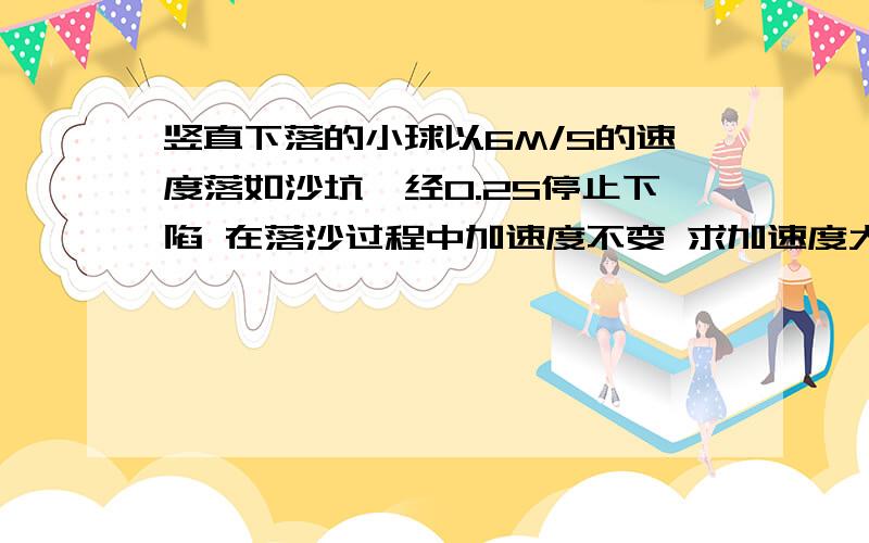 竖直下落的小球以6M/S的速度落如沙坑,经0.2S停止下陷 在落沙过程中加速度不变 求加速度大小 方向和下陷深度