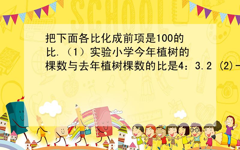 把下面各比化成前项是100的比.（1）实验小学今年植树的棵数与去年植树棵数的比是4：3.2 (2)一辆小汽车的速度与一架超音速飞机的速度之比是1:15.