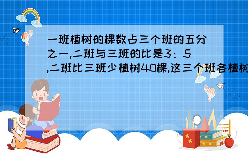 一班植树的棵数占三个班的五分之一,二班与三班的比是3：5,二班比三班少植树40棵,这三个班各植树多少棵要方程