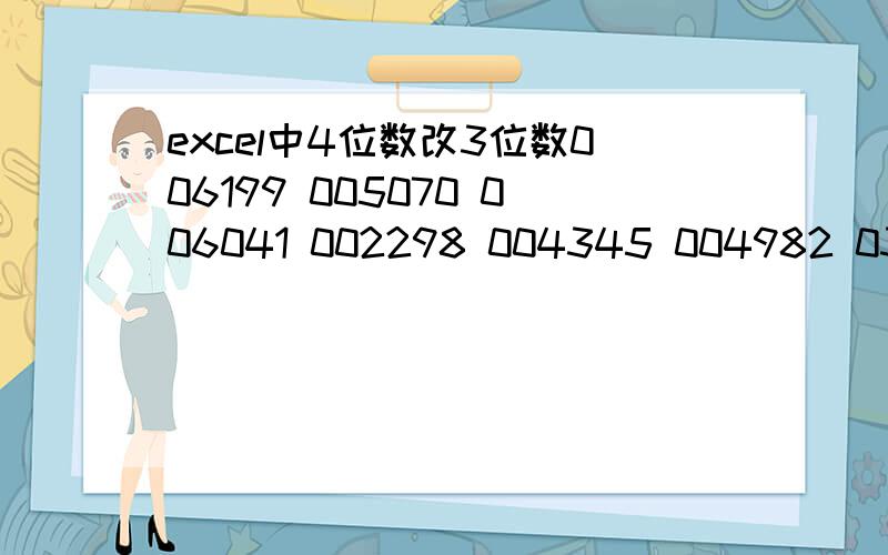 excel中4位数改3位数006199 005070 006041 002298 004345 004982 034801 034707 000010 004194 035195 005040 004326 002338 006194 005179 去掉第一位数0····变为5位数