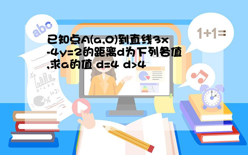 已知点A(a,0)到直线3x-4y=2的距离d为下列各值,求a的值 d=4 d>4