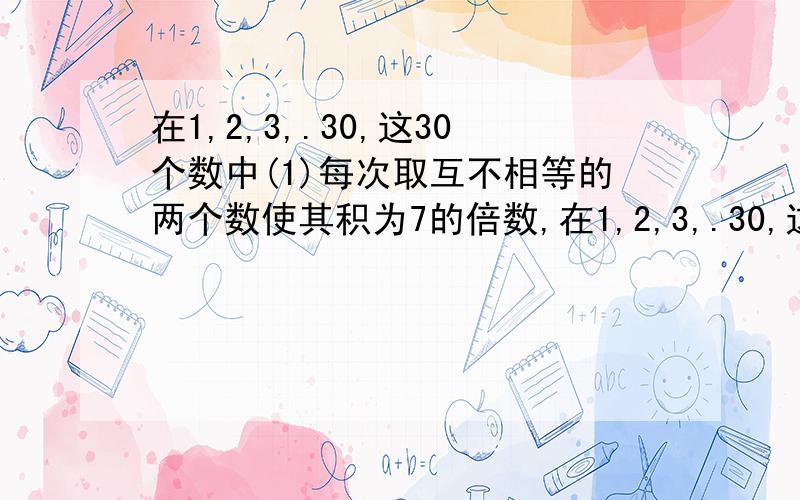 在1,2,3,.30,这30个数中(1)每次取互不相等的两个数使其积为7的倍数,在1,2,3,.30,这30个数中(1)每次取互不相等的两个数使其积为7的倍数,有多少种取法(2）每次取互不相等的三个数,使其和是四的倍