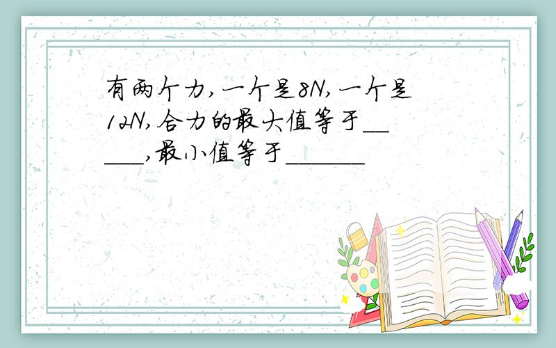 有两个力,一个是8N,一个是12N,合力的最大值等于_____,最小值等于______