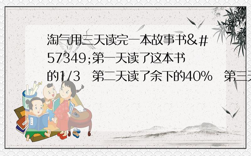 淘气用三天读完一本故事书第一天读了这本书的1/3第二天读了余下的40%第三天读完.如果第三天比第一天多读了10页那么这本书共有多少页