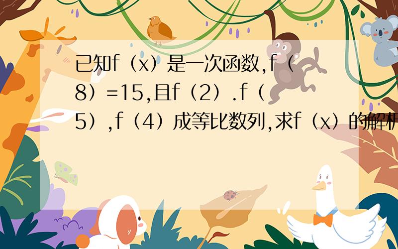 已知f（x）是一次函数,f（8）=15,且f（2）.f（5）,f（4）成等比数列,求f（x）的解析式,求f（1）+f（2）+f（3）+...+f（n）的值.